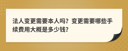 法人变更需要本人吗？变更需要哪些手续费用大概是多少钱？