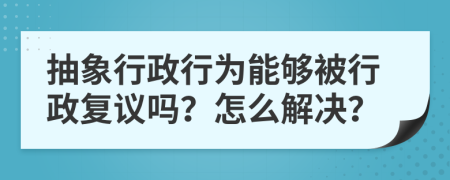 抽象行政行为能够被行政复议吗？怎么解决？
