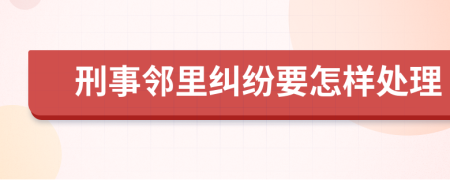 刑事邻里纠纷要怎样处理