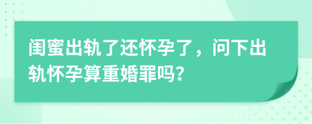 闺蜜出轨了还怀孕了，问下出轨怀孕算重婚罪吗？