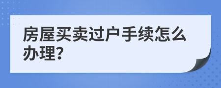 房屋买卖过户手续怎么办理？