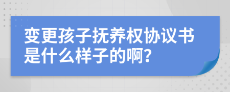 变更孩子抚养权协议书是什么样子的啊？