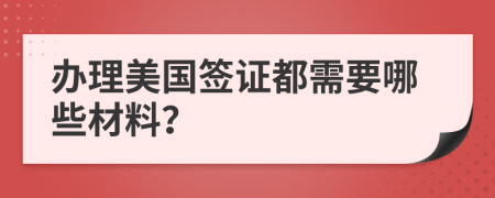 办理美国签证都需要哪些材料？