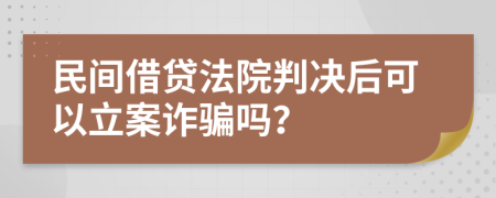 民间借贷法院判决后可以立案诈骗吗？