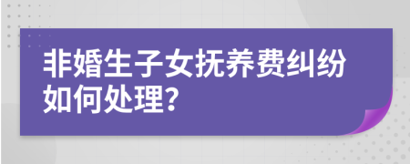 非婚生子女抚养费纠纷如何处理？