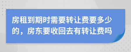 房租到期时需要转让费要多少的，房东要收回去有转让费吗