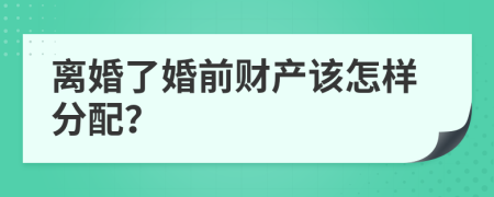 离婚了婚前财产该怎样分配？