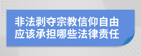 非法剥夺宗教信仰自由应该承担哪些法律责任