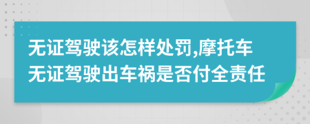 无证驾驶该怎样处罚,摩托车无证驾驶出车祸是否付全责任