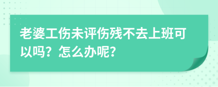 老婆工伤未评伤残不去上班可以吗？怎么办呢？