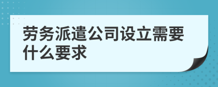 劳务派遣公司设立需要什么要求