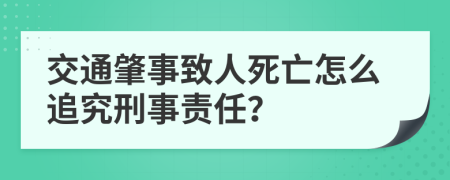 交通肇事致人死亡怎么追究刑事责任？