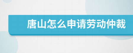 唐山怎么申请劳动仲裁