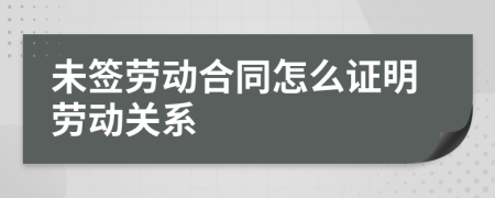 未签劳动合同怎么证明劳动关系