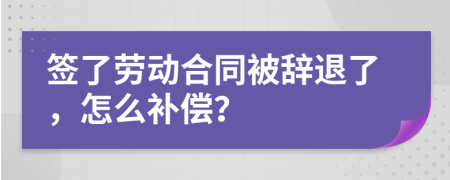 签了劳动合同被辞退了，怎么补偿？