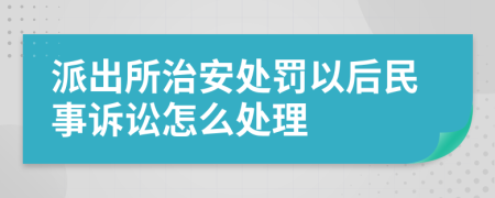 派出所治安处罚以后民事诉讼怎么处理