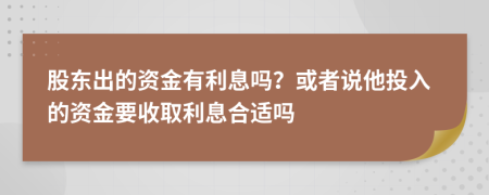 股东出的资金有利息吗？或者说他投入的资金要收取利息合适吗