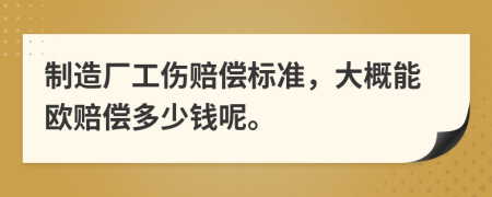 制造厂工伤赔偿标准，大概能欧赔偿多少钱呢。