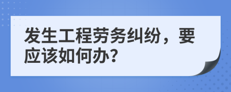 发生工程劳务纠纷，要应该如何办？