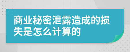 商业秘密泄露造成的损失是怎么计算的