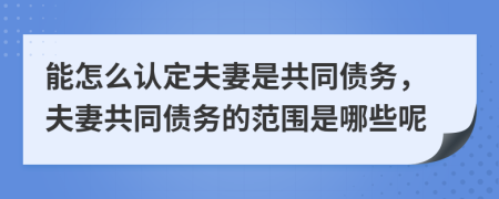 能怎么认定夫妻是共同债务，夫妻共同债务的范围是哪些呢