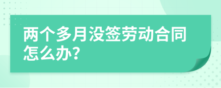 两个多月没签劳动合同怎么办？