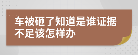 车被砸了知道是谁证据不足该怎样办