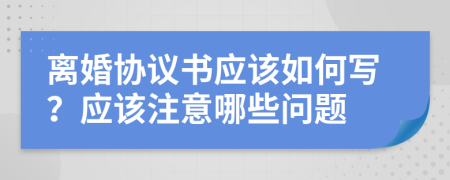 离婚协议书应该如何写？应该注意哪些问题