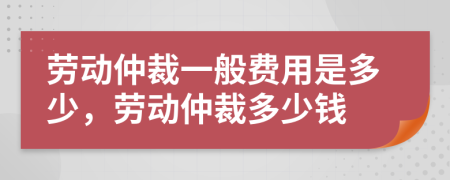 劳动仲裁一般费用是多少，劳动仲裁多少钱
