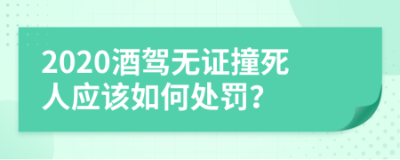 2020酒驾无证撞死人应该如何处罚？