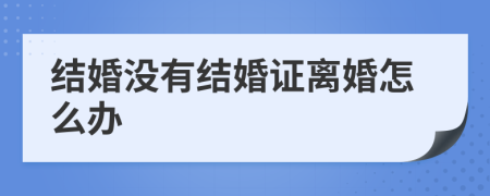 结婚没有结婚证离婚怎么办