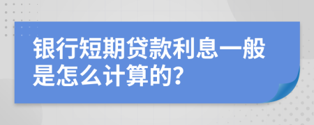 银行短期贷款利息一般是怎么计算的？