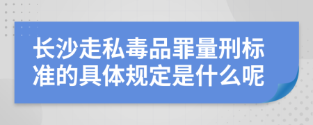 长沙走私毒品罪量刑标准的具体规定是什么呢