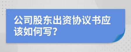 公司股东出资协议书应该如何写？