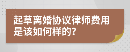 起草离婚协议律师费用是该如何样的？