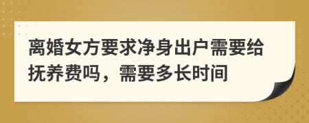 离婚女方要求净身出户需要给抚养费吗，需要多长时间