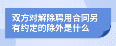 双方对解除聘用合同另有约定的除外是什么