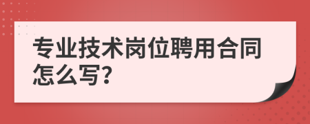 专业技术岗位聘用合同怎么写？