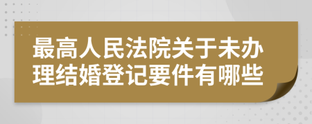 最高人民法院关于未办理结婚登记要件有哪些