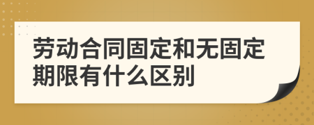 劳动合同固定和无固定期限有什么区别