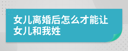 女儿离婚后怎么才能让女儿和我姓