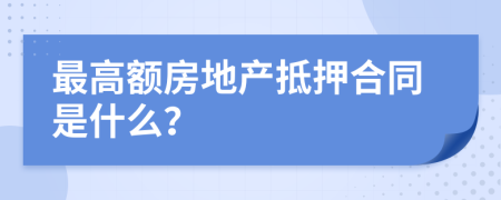 最高额房地产抵押合同是什么？