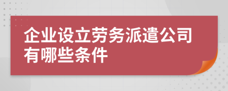 企业设立劳务派遣公司有哪些条件