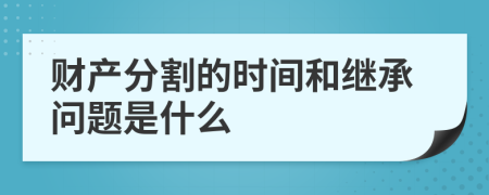 财产分割的时间和继承问题是什么