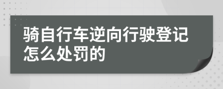 骑自行车逆向行驶登记怎么处罚的