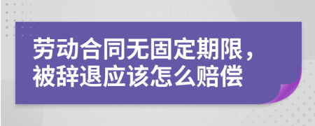 劳动合同无固定期限，被辞退应该怎么赔偿