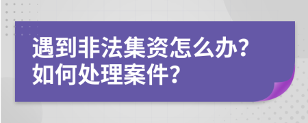 遇到非法集资怎么办？如何处理案件？