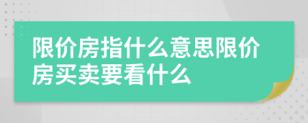 限价房指什么意思限价房买卖要看什么