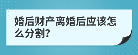 婚后财产离婚后应该怎么分割？