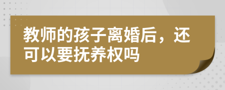 教师的孩子离婚后，还可以要抚养权吗
